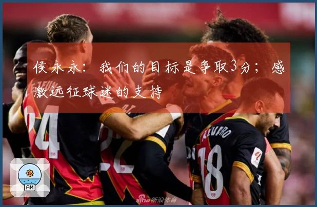 侯永永：我们的目标是争取3分；感激远征球迷的支持