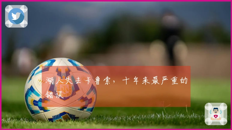 湖人失去卡鲁索，十年来最严重的错误