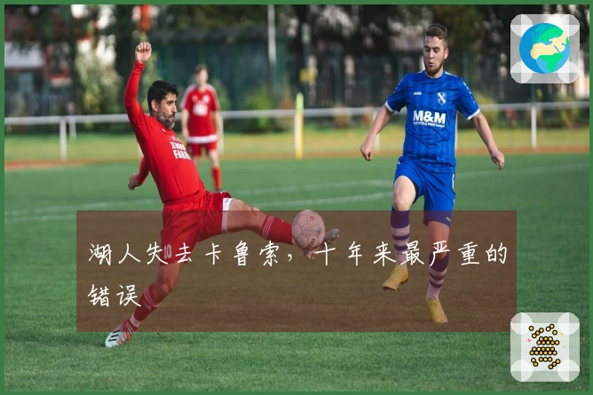 湖人失去卡鲁索，十年来最严重的错误